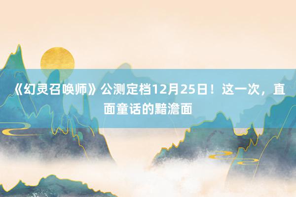 《幻灵召唤师》公测定档12月25日!这一次,直面童话的黯澹面