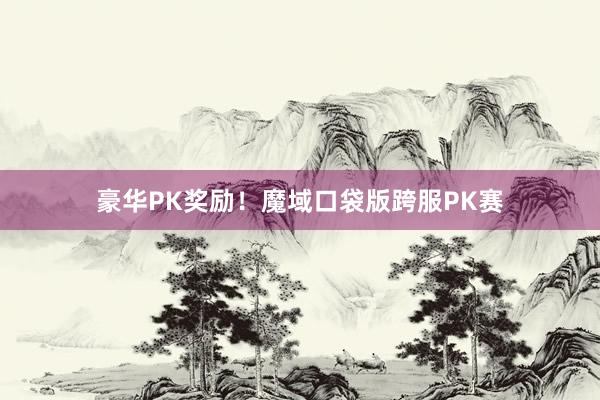 豪华PK奖励!魔域口袋版跨服PK赛